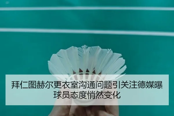 拜仁图赫尔更衣室沟通问题引关注德媒曝球员态度悄然变化