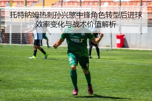 托特纳姆热刺孙兴慜中锋角色转型后进球效率变化与战术价值解析