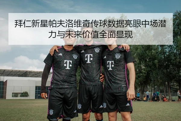 拜仁新星帕夫洛维奇传球数据亮眼中场潜力与未来价值全面显现