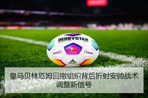 皇马贝林厄姆回撤组织背后折射安帅战术调整新信号