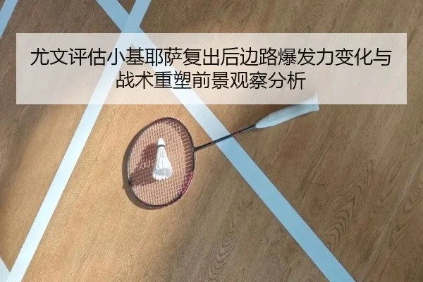 尤文评估小基耶萨复出后边路爆发力变化与战术重塑前景观察分析