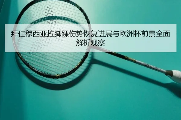 拜仁穆西亚拉脚踝伤势恢复进展与欧洲杯前景全面解析观察