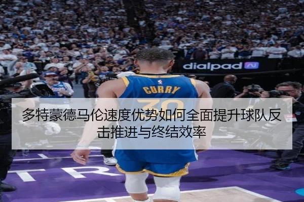 多特蒙德马伦速度优势如何全面提升球队反击推进与终结效率