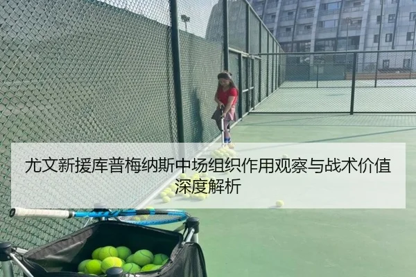 尤文新援库普梅纳斯中场组织作用观察与战术价值深度解析