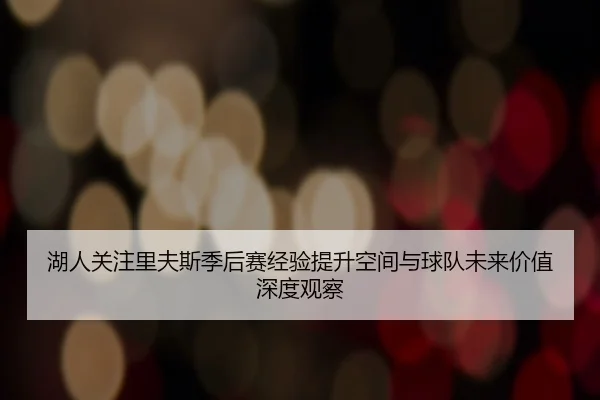 湖人关注里夫斯季后赛经验提升空间与球队未来价值深度观察