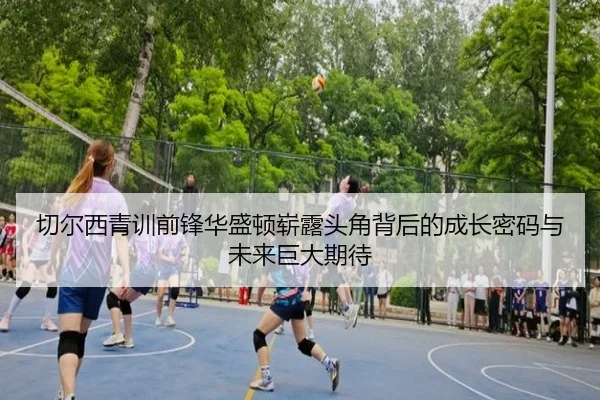 切尔西青训前锋华盛顿崭露头角背后的成长密码与未来巨大期待