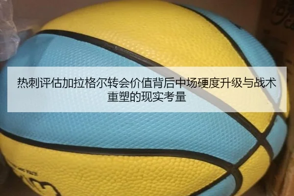 热刺评估加拉格尔转会价值背后中场硬度升级与战术重塑的现实考量