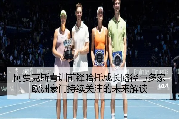 阿贾克斯青训前锋哈托成长路径与多家欧洲豪门持续关注的未来解读