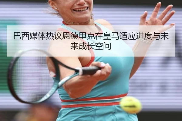 巴西媒体热议恩德里克在皇马适应进度与未来成长空间