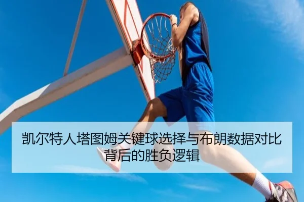 凯尔特人塔图姆关键球选择与布朗数据对比背后的胜负逻辑