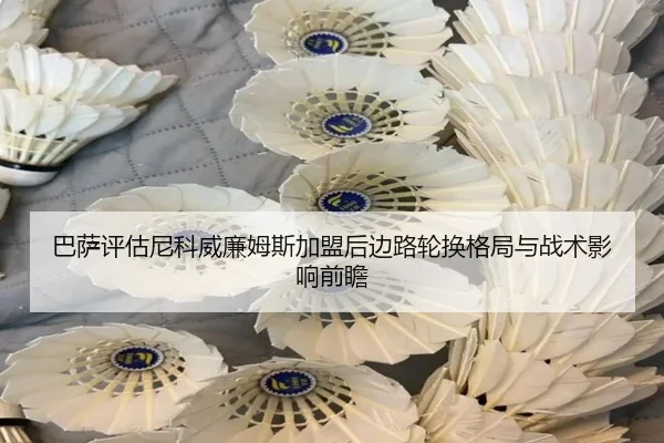 巴萨评估尼科威廉姆斯加盟后边路轮换格局与战术影响前瞻