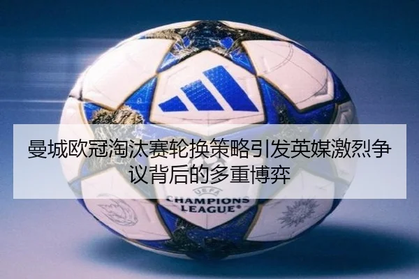 曼城欧冠淘汰赛轮换策略引发英媒激烈争议背后的多重博弈