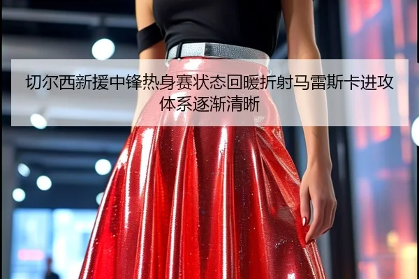 切尔西新援中锋热身赛状态回暖折射马雷斯卡进攻体系逐渐清晰