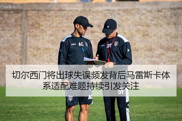 切尔西门将出球失误频发背后马雷斯卡体系适配难题持续引发关注