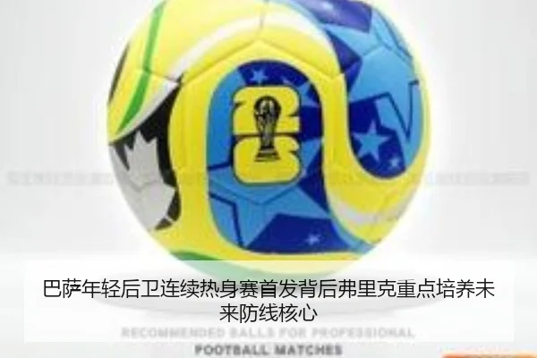 巴萨年轻后卫连续热身赛首发背后弗里克重点培养未来防线核心